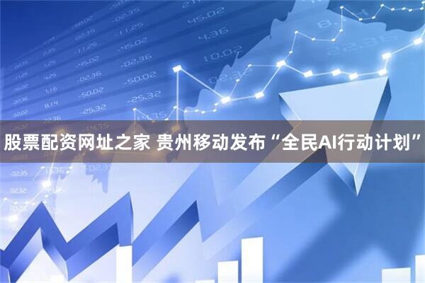 股票配资网址之家 贵州移动发布“全民AI行动计划”