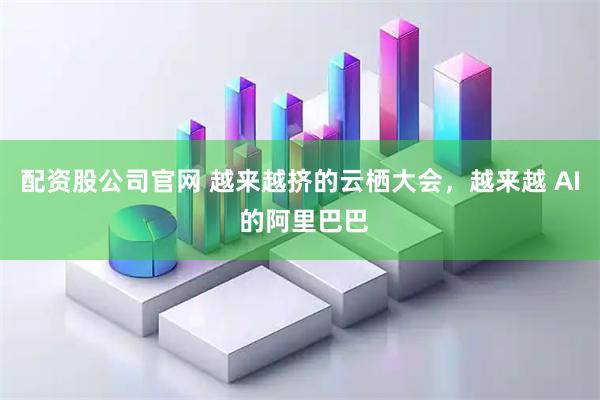 配资股公司官网 越来越挤的云栖大会，越来越 AI 的阿里巴巴