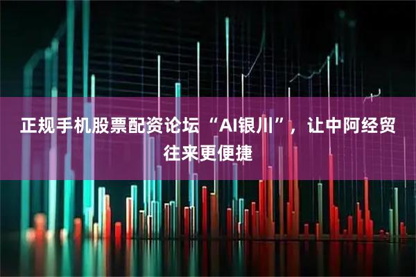 正规手机股票配资论坛 “AI银川”，让中阿经贸往来更便捷