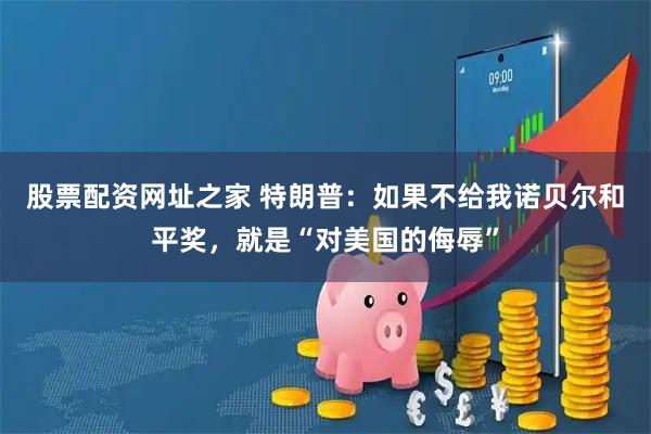 股票配资网址之家 特朗普：如果不给我诺贝尔和平奖，就是“对美国的侮辱”