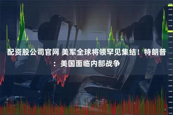 配资股公司官网 美军全球将领罕见集结！特朗普：美国面临内部战争
