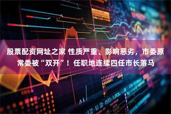 股票配资网址之家 性质严重、影响恶劣，市委原常委被“双开”！任职地连续四任市长落马