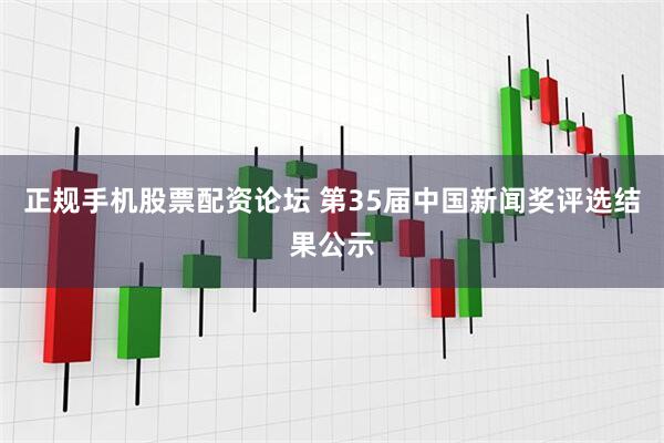 正规手机股票配资论坛 第35届中国新闻奖评选结果公示