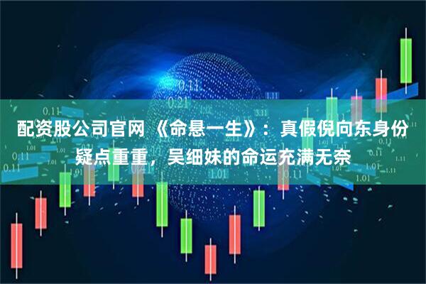 配资股公司官网 《命悬一生》：真假倪向东身份疑点重重，吴细妹的命运充满无奈