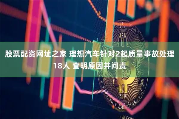 股票配资网址之家 理想汽车针对2起质量事故处理18人 查明原因并问责