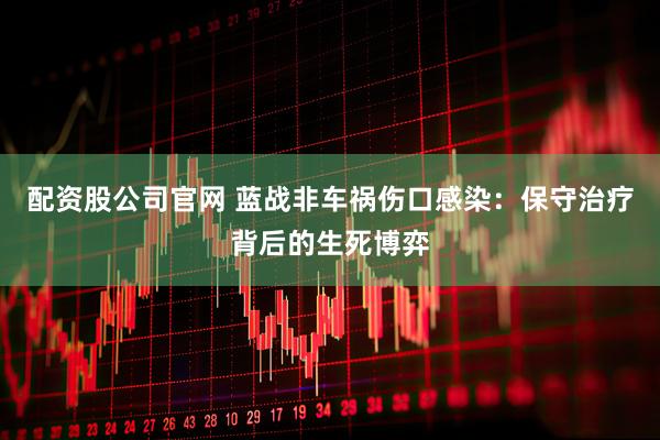 配资股公司官网 蓝战非车祸伤口感染：保守治疗背后的生死博弈