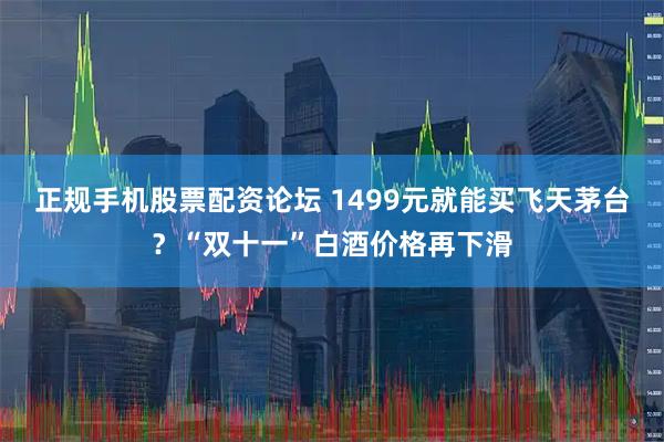 正规手机股票配资论坛 1499元就能买飞天茅台？“双十一”白酒价格再下滑