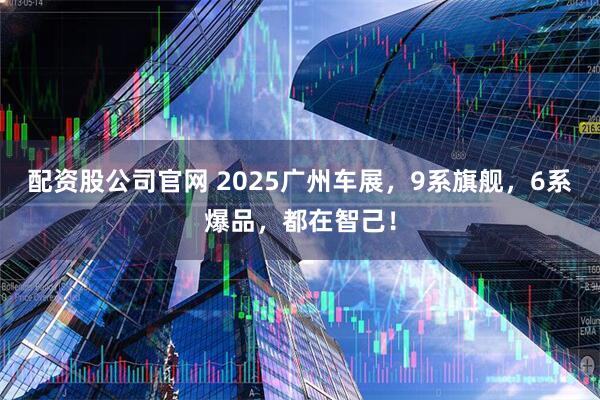 配资股公司官网 2025广州车展，9系旗舰，6系爆品，都在智己！