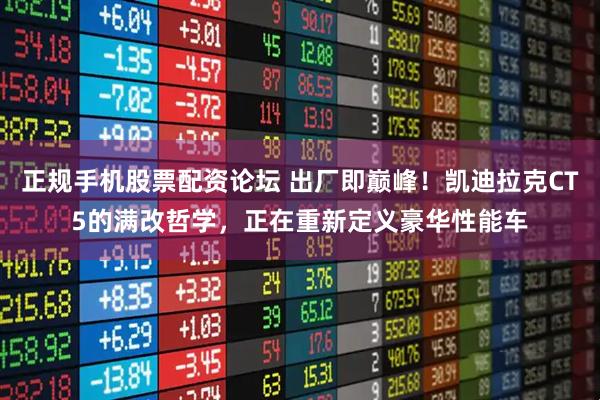 正规手机股票配资论坛 出厂即巅峰！凯迪拉克CT5的满改哲学，正在重新定义豪华性能车