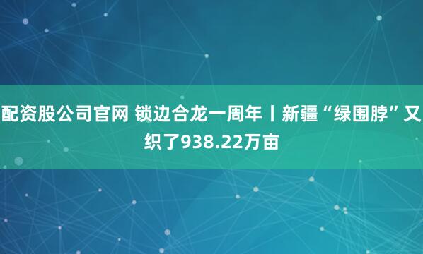 配资股公司官网 锁边合龙一周年丨新疆“绿围脖”又织了938.22万亩