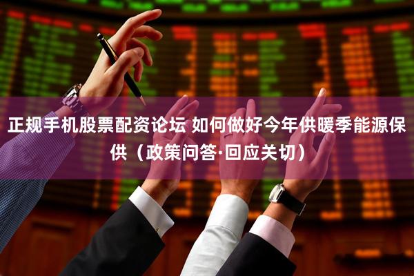 正规手机股票配资论坛 如何做好今年供暖季能源保供（政策问答·回应关切）