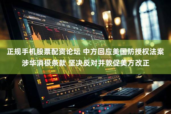 正规手机股票配资论坛 中方回应美国防授权法案涉华消极条款 坚决反对并敦促美方改正