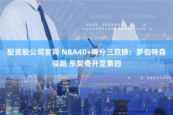 配资股公司官网 NBA40+得分三双榜：罗伯特森领跑 东契奇升至第四