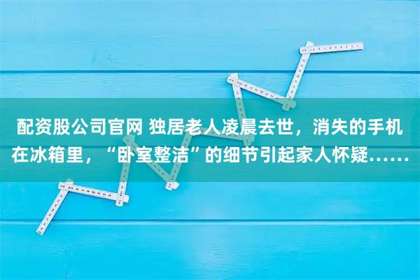 配资股公司官网 独居老人凌晨去世，消失的手机在冰箱里，“卧室整洁”的细节引起家人怀疑……