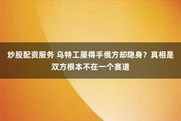 炒股配资服务 乌特工屡得手俄方却隐身？真相是双方根本不在一个赛道