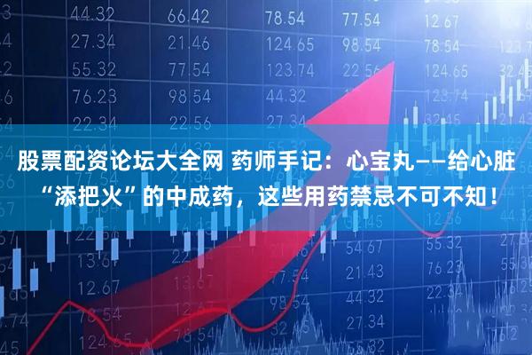 股票配资论坛大全网 药师手记：心宝丸——给心脏“添把火”的中成药，这些用药禁忌不可不知！
