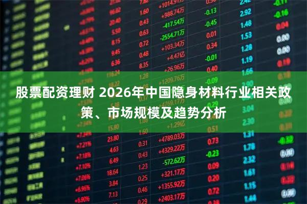 股票配资理财 2026年中国隐身材料行业相关政策、市场规模及趋势分析