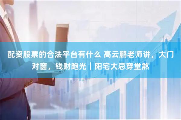 配资股票的合法平台有什么 高云鹏老师讲，大门对窗，钱财跑光｜阳宅大忌穿堂煞