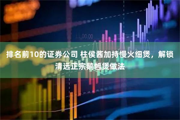 排名前10的证券公司 柱侯酱加持慢火细煲，解锁清远正宗鹅乸煲做法
