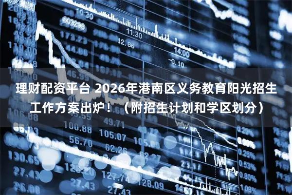 理财配资平台 2026年港南区义务教育阳光招生工作方案出炉！（附招生计划和学区划分）