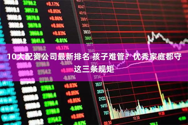 10大配资公司最新排名 孩子难管？优秀家庭都守这三条规矩