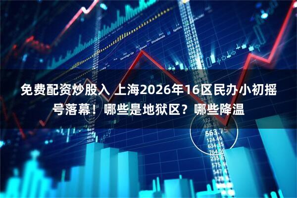 免费配资炒股入 上海2026年16区民办小初摇号落幕！哪些是地狱区？哪些降温