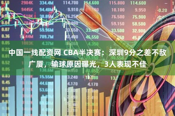中国一线配资网 CBA半决赛：深圳9分之差不敌广厦，输球原因曝光，3人表现不佳