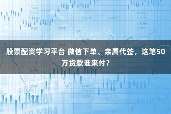 股票配资学习平台 微信下单、亲属代签，这笔50万货款谁来付？