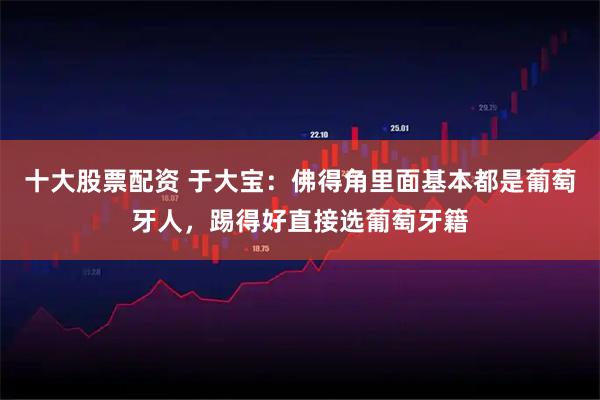 十大股票配资 于大宝：佛得角里面基本都是葡萄牙人，踢得好直接选葡萄牙籍