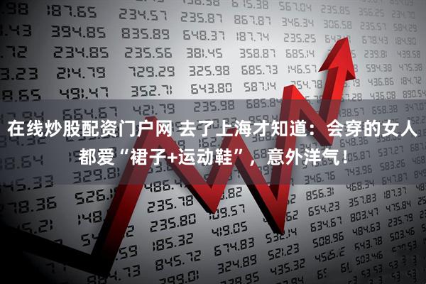 在线炒股配资门户网 去了上海才知道：会穿的女人都爱“裙子+运动鞋”，意外洋气！