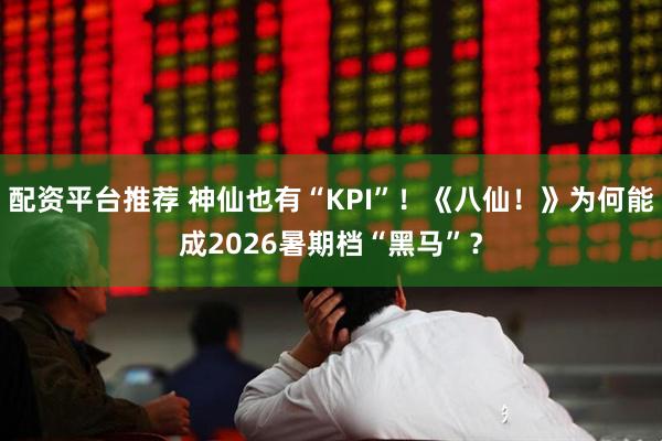配资平台推荐 神仙也有“KPI”！《八仙！》为何能成2026暑期档“黑马”？