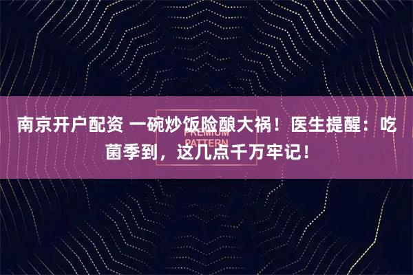 南京开户配资 一碗炒饭险酿大祸！医生提醒：吃菌季到，这几点千万牢记！