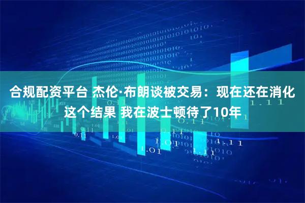 合规配资平台 杰伦·布朗谈被交易：现在还在消化这个结果 我在波士顿待了10年