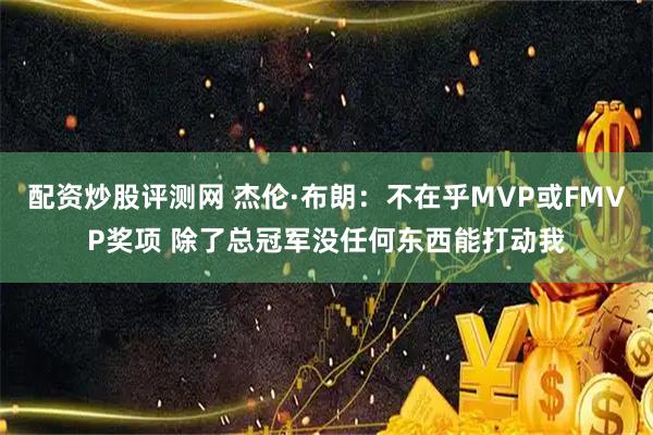 配资炒股评测网 杰伦·布朗：不在乎MVP或FMVP奖项 除了总冠军没任何东西能打动我