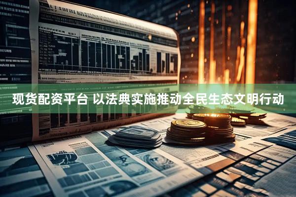 现货配资平台 以法典实施推动全民生态文明行动