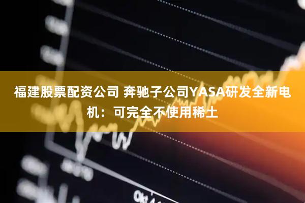 福建股票配资公司 奔驰子公司YASA研发全新电机：可完全不使用稀土