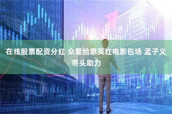 在线股票配资分红 众星给惠英红电影包场 孟子义带头助力
