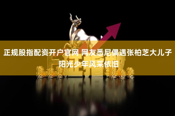 正规股指配资开户官网 网友悉尼偶遇张柏芝大儿子 阳光少年风采依旧