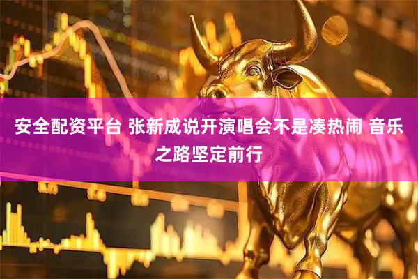 安全配资平台 张新成说开演唱会不是凑热闹 音乐之路坚定前行
