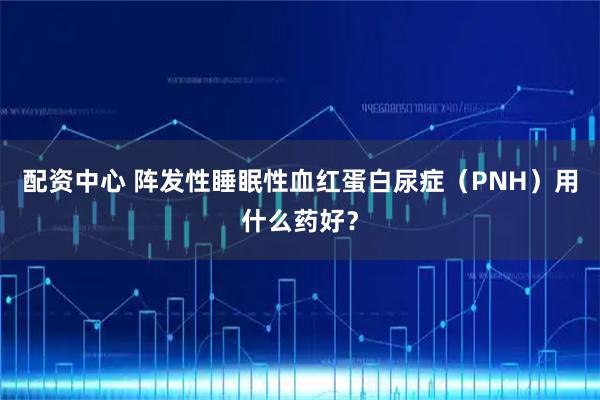 配资中心 阵发性睡眠性血红蛋白尿症（PNH）用什么药好？