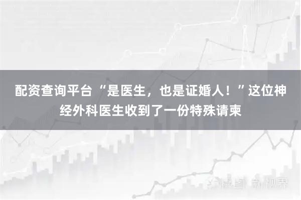 配资查询平台 “是医生，也是证婚人！”这位神经外科医生收到了一份特殊请柬