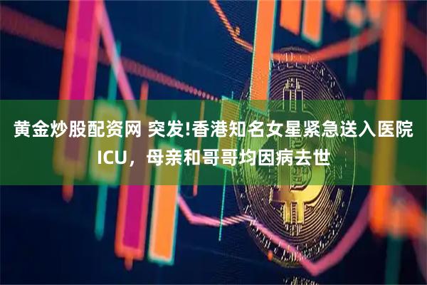 黄金炒股配资网 突发!香港知名女星紧急送入医院ICU，母亲和哥哥均因病去世