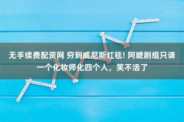 无手续费配资网 穷到威尼斯红毯! 阿嬷剧组只请一个化妆师化四个人，笑不活了