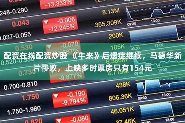 配资在线配资炒股 《牛来》后遗症继续，马德华新片惨败，上映多时票房只有154元