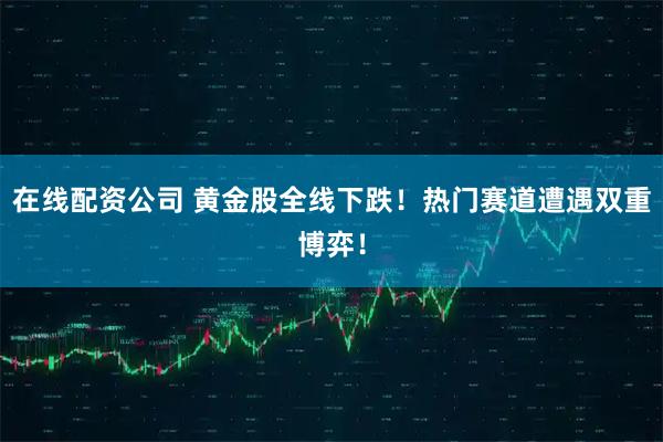 在线配资公司 黄金股全线下跌！热门赛道遭遇双重博弈！