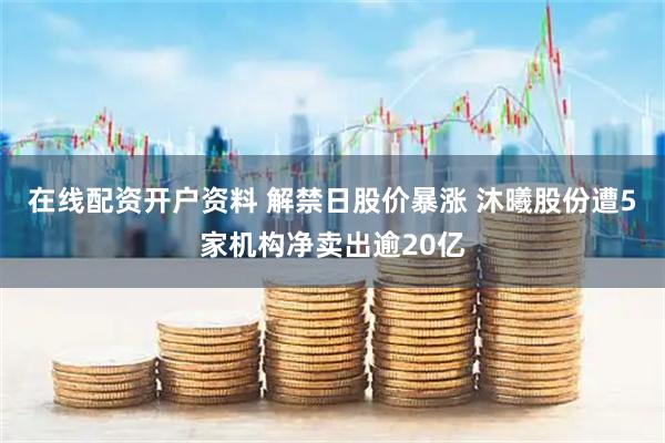 在线配资开户资料 解禁日股价暴涨 沐曦股份遭5家机构净卖出逾20亿