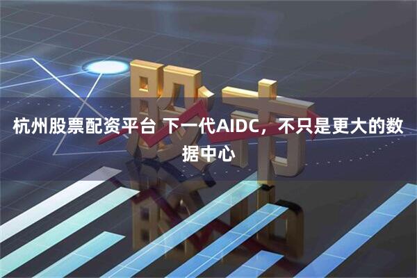 杭州股票配资平台 下一代AIDC，不只是更大的数据中心