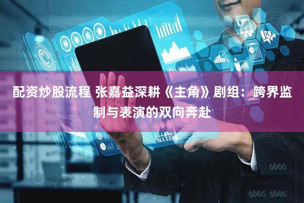 配资炒股流程 张嘉益深耕《主角》剧组：跨界监制与表演的双向奔赴
